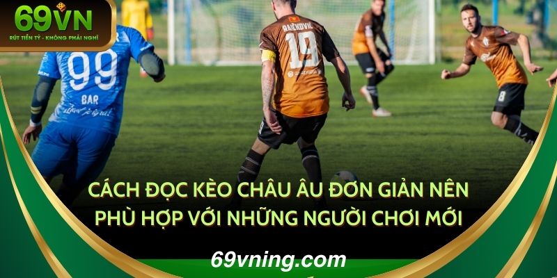Cách đọc kèo Châu Âu đơn giản nên phù hợp với những người chơi mới
