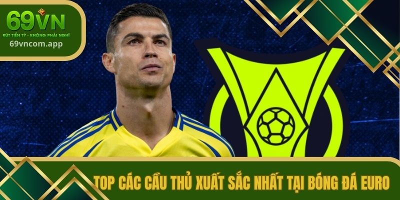 Top các cầu thủ xuất sắc nhất tại bóng đá Euro