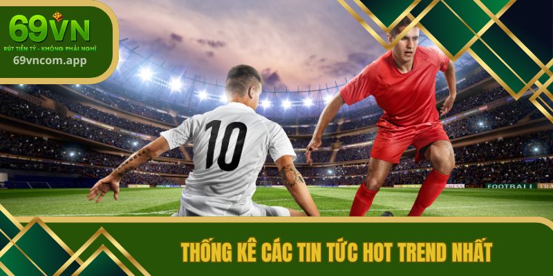 Thống kê các tin tức hot trend nhất